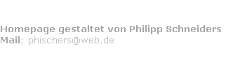 

Homepage gestaltet von Philipp Schneiders
Mail: phischers@web.de
